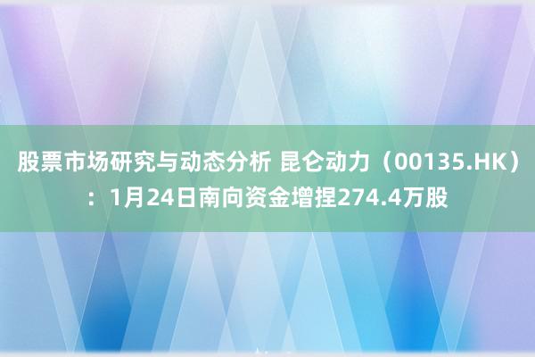 股票市场研究与动态分析 昆仑动力（00135.HK）：1月24日南向资金增捏274.4万股