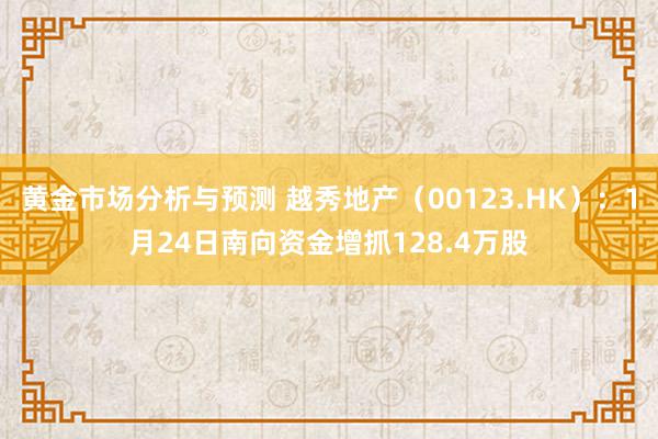 黄金市场分析与预测 越秀地产（00123.HK）：1月24日南向资金增抓128.4万股