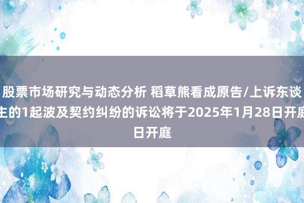 股票市场研究与动态分析 稻草熊看成原告/上诉东谈主的1起波及契约纠纷的诉讼将于2025年1月28日开庭