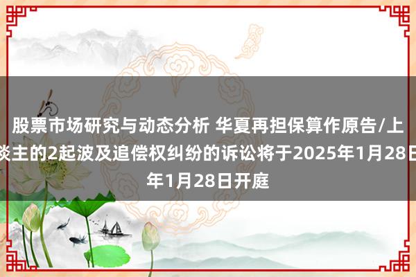 股票市场研究与动态分析 华夏再担保算作原告/上诉东谈主的2起波及追偿权纠纷的诉讼将于2025年1月28日开庭