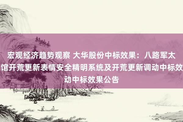 宏观经济趋势观察 大华股份中标效果：八路军太行顾忌馆开荒更新表情安全精明系统及开荒更新调动中标效果公告