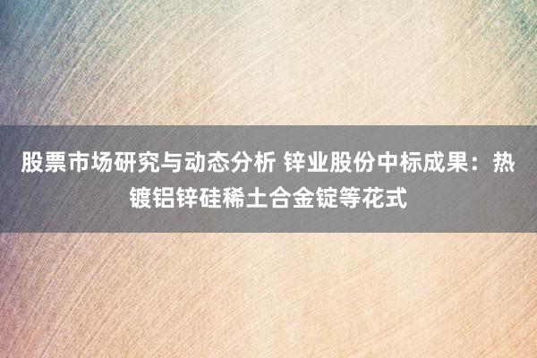 股票市场研究与动态分析 锌业股份中标成果：热镀铝锌硅稀土合金锭等花式