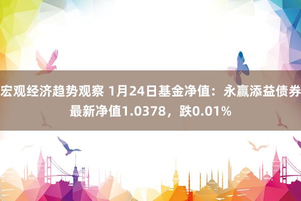 宏观经济趋势观察 1月24日基金净值：永赢添益债券最新净值1.0378，跌0.01%