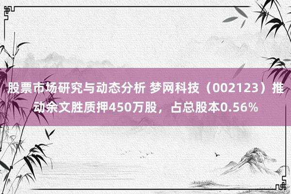 股票市场研究与动态分析 梦网科技（002123）推动余文胜质押450万股，占总股本0.56%