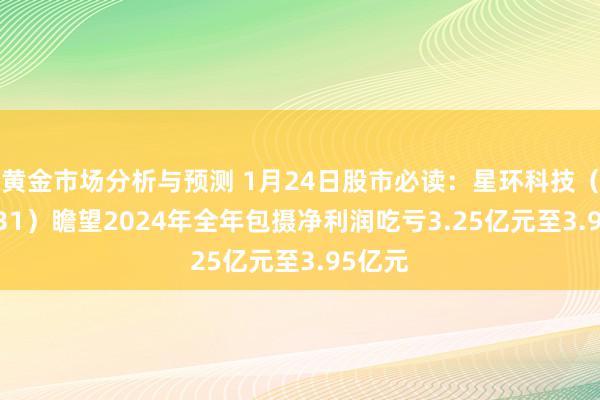 黄金市场分析与预测 1月24日股市必读：星环科技（688031）瞻望2024年全年包摄净利润吃亏3.25亿元至3.95亿元