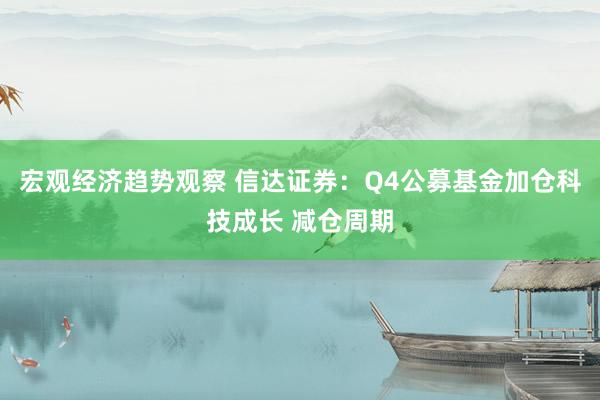 宏观经济趋势观察 信达证券：Q4公募基金加仓科技成长 减仓周期