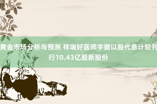 黄金市场分析与预测 祥瑞好医师字据以股代息计较刊行10.43亿股新股份