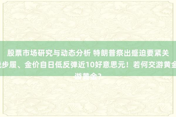 股票市场研究与动态分析 特朗普祭出蹙迫要紧关税步履、金价自日低反弹近10好意思元！若何交游黄金？