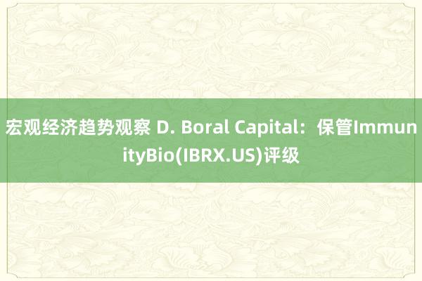 宏观经济趋势观察 D. Boral Capital：保管ImmunityBio(IBRX.US)评级