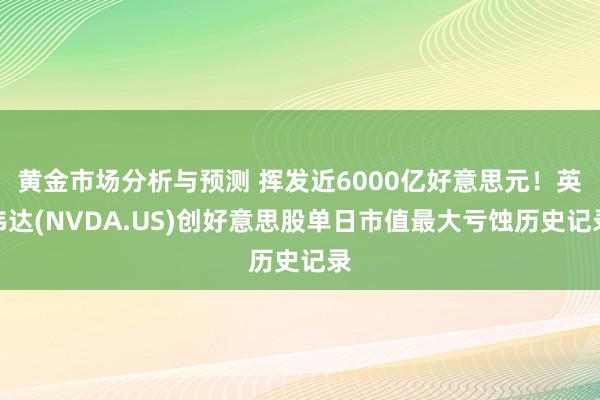 黄金市场分析与预测 挥发近6000亿好意思元！英伟达(NVDA.US)创好意思股单日市值最大亏蚀历史记录