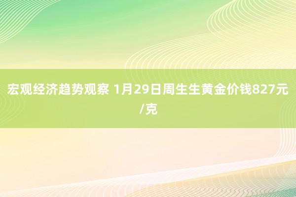 宏观经济趋势观察 1月29日周生生黄金价钱827元/克