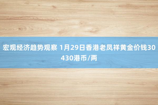 宏观经济趋势观察 1月29日香港老凤祥黄金价钱30430港币/两