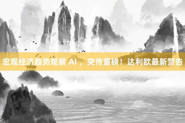 宏观经济趋势观察 AI ，突传重磅！达利欧最新警告