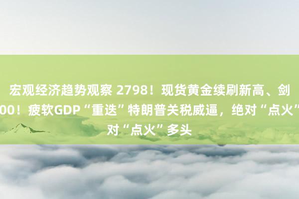 宏观经济趋势观察 2798！现货黄金续刷新高、剑指2800！疲软GDP“重迭”特朗普关税威逼，绝对“点火”多头