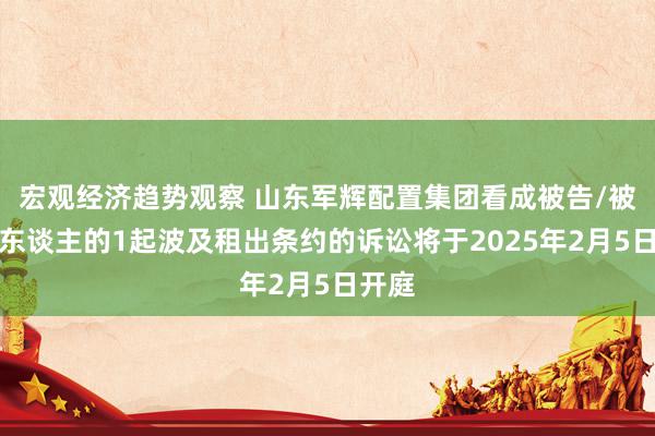 宏观经济趋势观察 山东军辉配置集团看成被告/被上诉东谈主的1起波及租出条约的诉讼将于2025年2月5日开庭