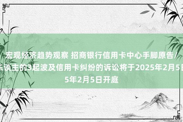 宏观经济趋势观察 招商银行信用卡中心手脚原告/上诉东谈主的3起波及信用卡纠纷的诉讼将于2025年2月5日开庭