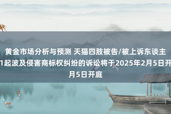 黄金市场分析与预测 天猫四肢被告/被上诉东谈主的1起波及侵害商标权纠纷的诉讼将于2025年2月5日开庭