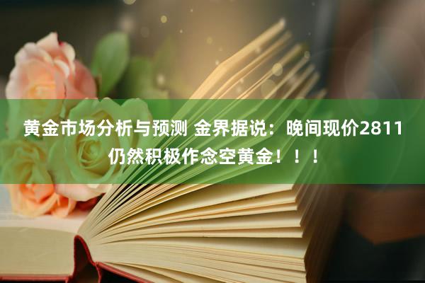 黄金市场分析与预测 金界据说：晚间现价2811仍然积极作念空黄金！！！