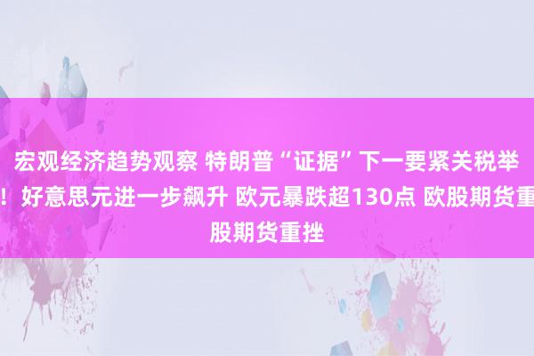 宏观经济趋势观察 特朗普“证据”下一要紧关税举止！好意思元进一步飙升 欧元暴跌超130点 欧股期货重挫