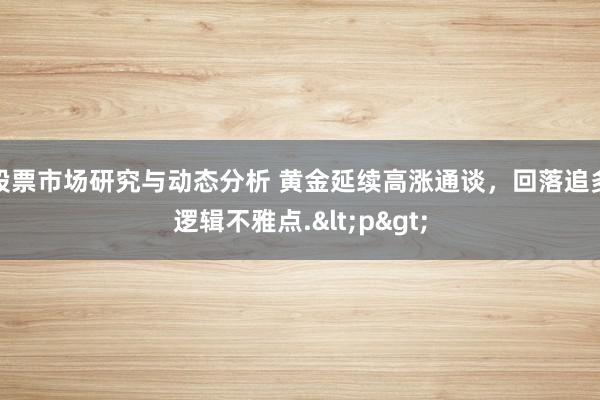 股票市场研究与动态分析 黄金延续高涨通谈，回落追多逻辑不雅点.<p>