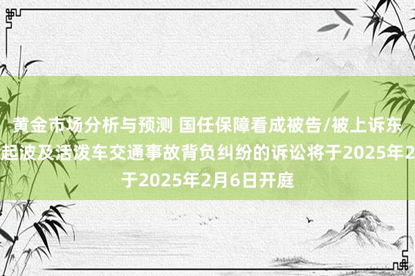 黄金市场分析与预测 国任保障看成被告/被上诉东说念主的1起波及活泼车交通事故背负纠纷的诉讼将于2025年2月6日开庭