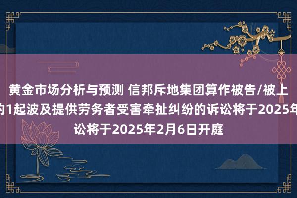 黄金市场分析与预测 信邦斥地集团算作被告/被上诉东说念主的1起波及提供劳务者受害牵扯纠纷的诉讼将于2025年2月6日开庭