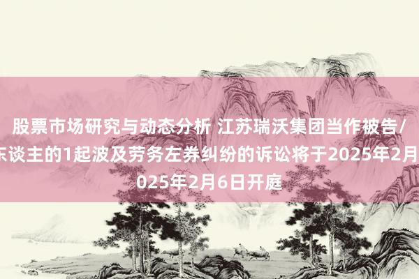 股票市场研究与动态分析 江苏瑞沃集团当作被告/被上诉东谈主的1起波及劳务左券纠纷的诉讼将于2025年2月6日开庭