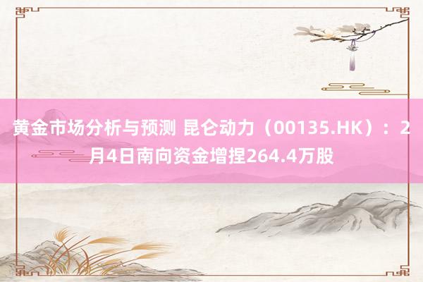 黄金市场分析与预测 昆仑动力（00135.HK）：2月4日南向资金增捏264.4万股