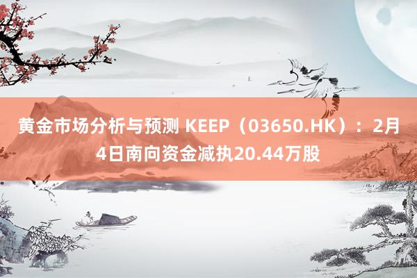 黄金市场分析与预测 KEEP（03650.HK）：2月4日南向资金减执20.44万股