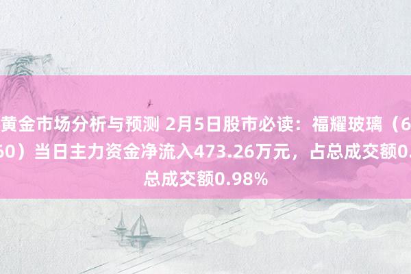 黄金市场分析与预测 2月5日股市必读：福耀玻璃（600660）当日主力资金净流入473.26万元，占总成交额0.98%