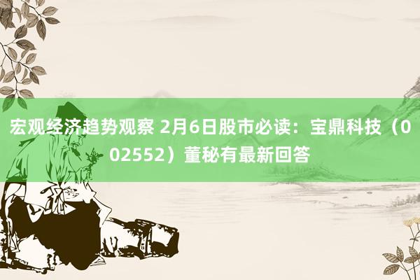 宏观经济趋势观察 2月6日股市必读：宝鼎科技（002552）董秘有最新回答