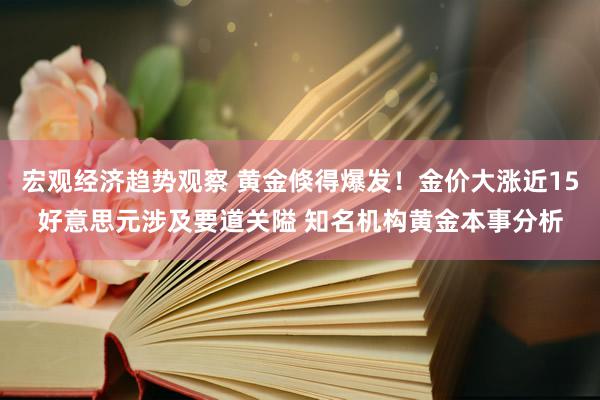 宏观经济趋势观察 黄金倏得爆发！金价大涨近15好意思元涉及要道关隘 知名机构黄金本事分析