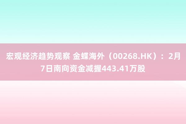 宏观经济趋势观察 金蝶海外（00268.HK）：2月7日南向资金减握443.41万股