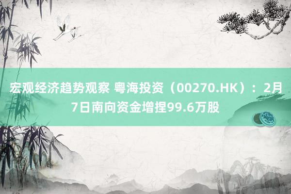 宏观经济趋势观察 粤海投资（00270.HK）：2月7日南向资金增捏99.6万股