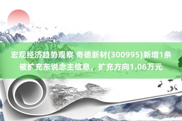 宏观经济趋势观察 奇德新材(300995)新增1条被扩充东说念主信息，扩充方向1.06万元