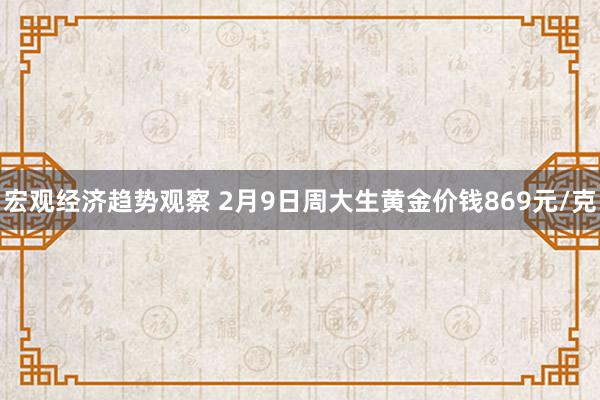 宏观经济趋势观察 2月9日周大生黄金价钱869元/克