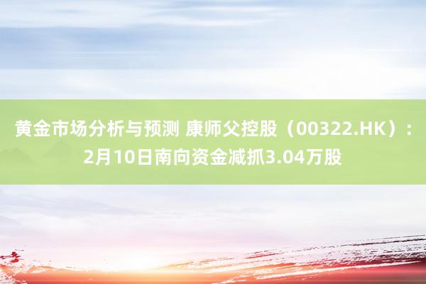 黄金市场分析与预测 康师父控股（00322.HK）：2月10日南向资金减抓3.04万股