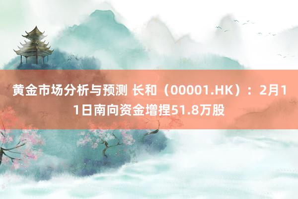 黄金市场分析与预测 长和（00001.HK）：2月11日南向资金增捏51.8万股