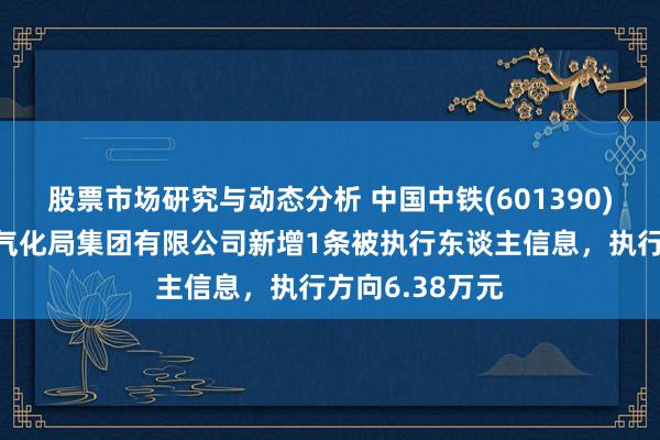 股票市场研究与动态分析 中国中铁(601390)控股的中铁电气化局集团有限公司新增1条被执行东谈主信息，执行方向6.38万元