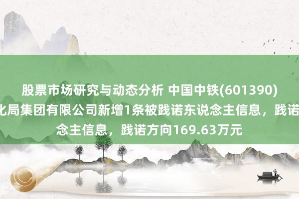 股票市场研究与动态分析 中国中铁(601390)控股的中铁电气化局集团有限公司新增1条被践诺东说念主信息，践诺方向169.63万元