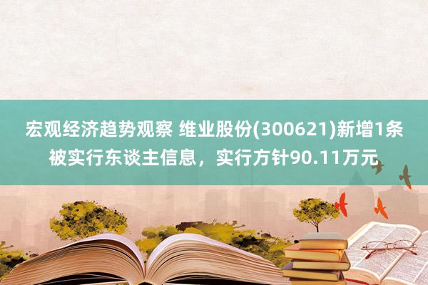 宏观经济趋势观察 维业股份(300621)新增1条被实行东谈主信息，实行方针90.11万元