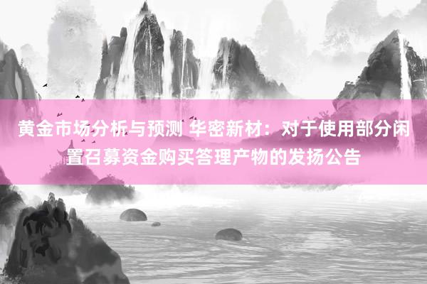 黄金市场分析与预测 华密新材：对于使用部分闲置召募资金购买答理产物的发扬公告