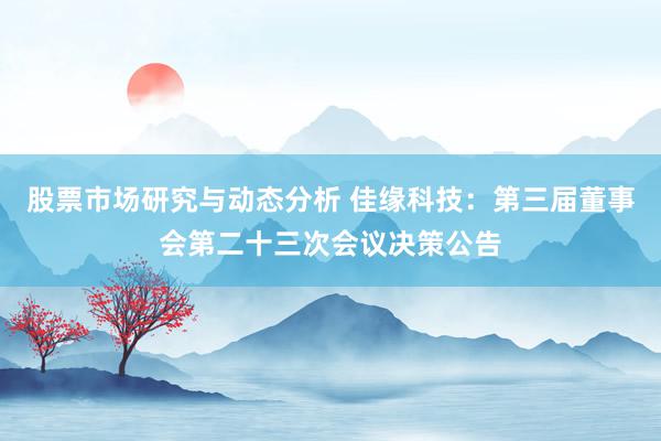 股票市场研究与动态分析 佳缘科技：第三届董事会第二十三次会议决策公告