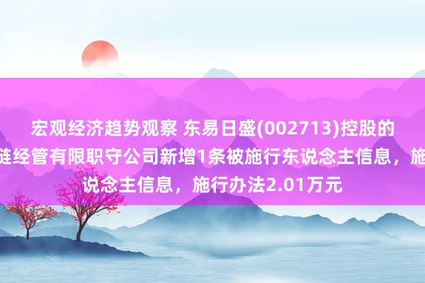 宏观经济趋势观察 东易日盛(002713)控股的北京易日通供应链经管有限职守公司新增1条被施行东说念主信息，施行办法2.01万元