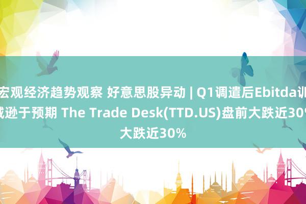 宏观经济趋势观察 好意思股异动 | Q1调遣后Ebitda训诫逊于预期 The Trade Desk(TTD.US)盘前大跌近30%