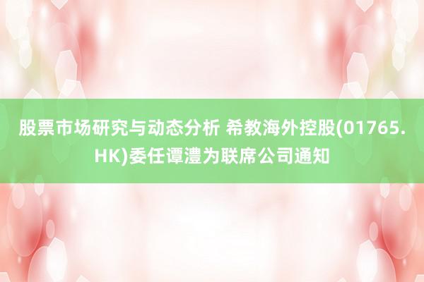 股票市场研究与动态分析 希教海外控股(01765.HK)委任谭澧为联席公司通知