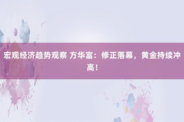 宏观经济趋势观察 方华富：修正落幕，黄金持续冲高！