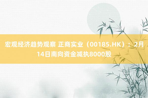 宏观经济趋势观察 正商实业（00185.HK）：2月14日南向资金减执8000股