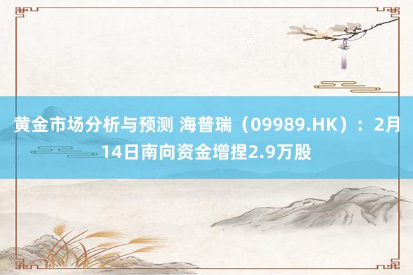 黄金市场分析与预测 海普瑞（09989.HK）：2月14日南向资金增捏2.9万股