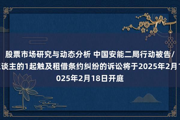 股票市场研究与动态分析 中国安能二局行动被告/被上诉东谈主的1起触及租借条约纠纷的诉讼将于2025年2月18日开庭